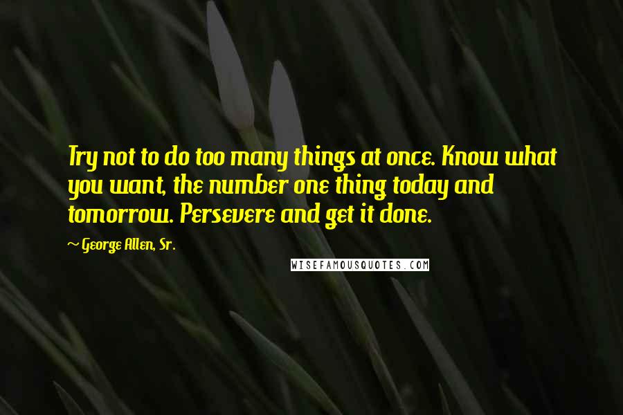 George Allen, Sr. Quotes: Try not to do too many things at once. Know what you want, the number one thing today and tomorrow. Persevere and get it done.