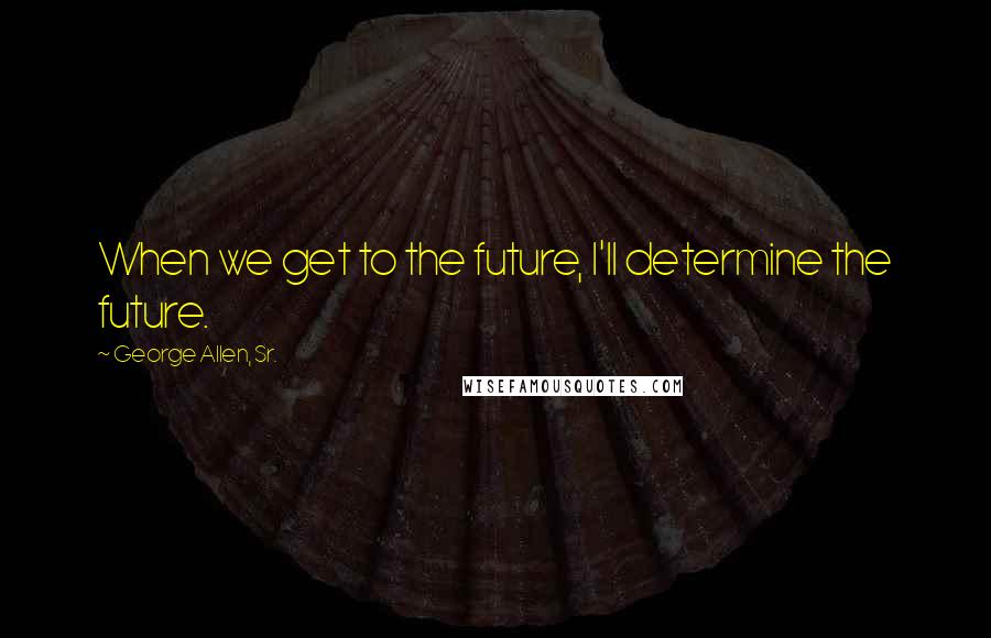 George Allen, Sr. Quotes: When we get to the future, I'll determine the future.