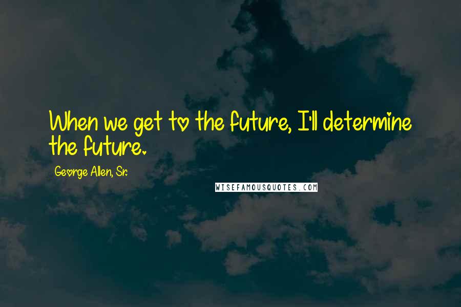 George Allen, Sr. Quotes: When we get to the future, I'll determine the future.