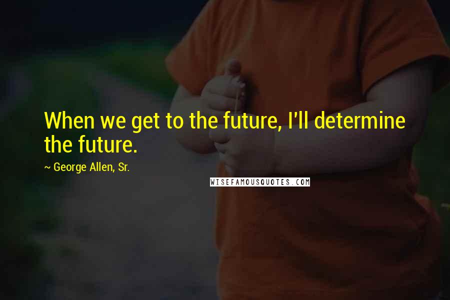 George Allen, Sr. Quotes: When we get to the future, I'll determine the future.