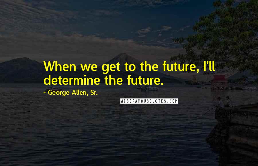 George Allen, Sr. Quotes: When we get to the future, I'll determine the future.