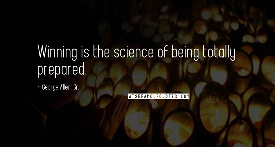 George Allen, Sr. Quotes: Winning is the science of being totally prepared.