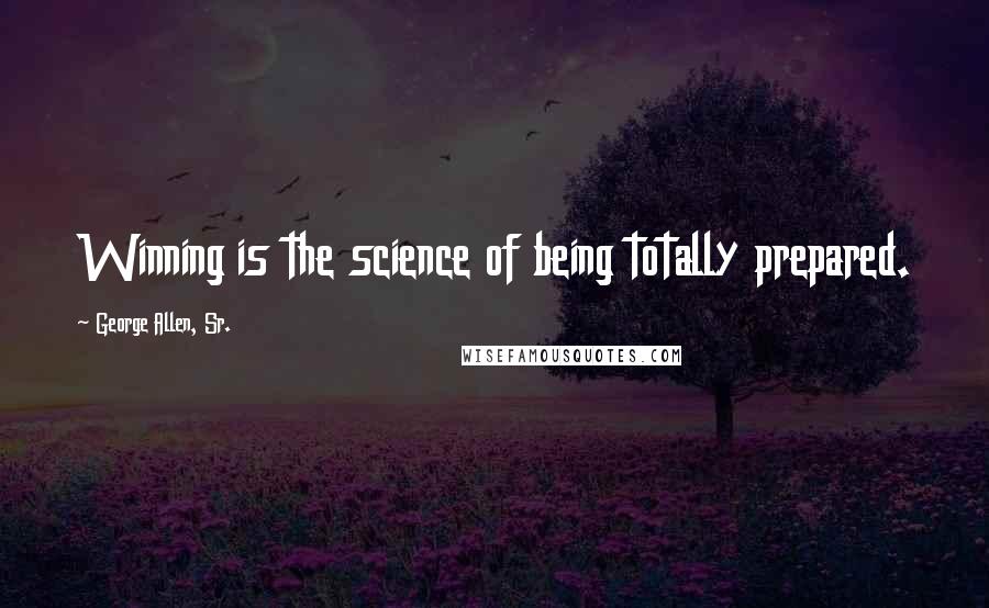 George Allen, Sr. Quotes: Winning is the science of being totally prepared.