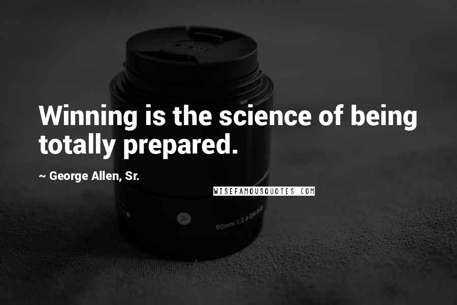 George Allen, Sr. Quotes: Winning is the science of being totally prepared.