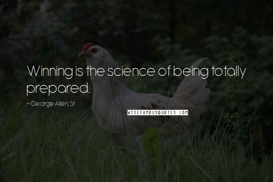 George Allen, Sr. Quotes: Winning is the science of being totally prepared.