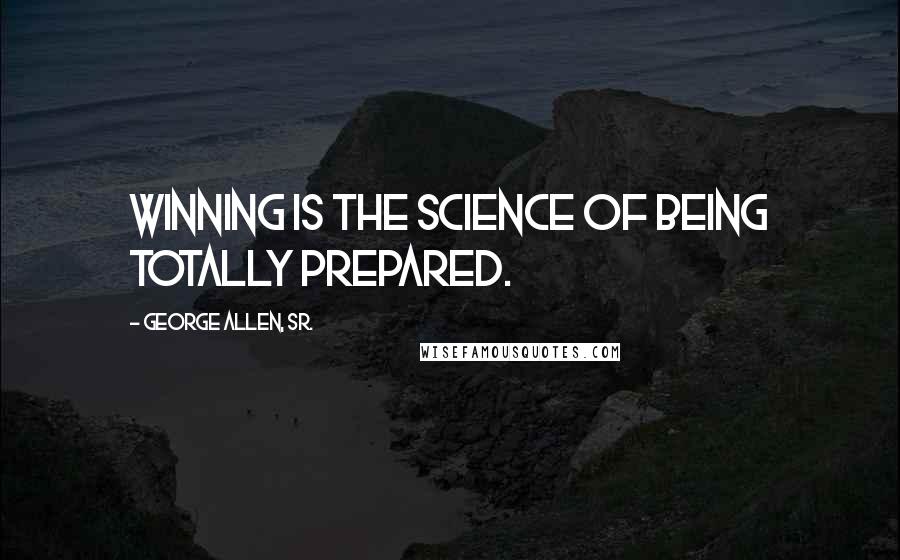 George Allen, Sr. Quotes: Winning is the science of being totally prepared.