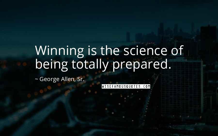 George Allen, Sr. Quotes: Winning is the science of being totally prepared.