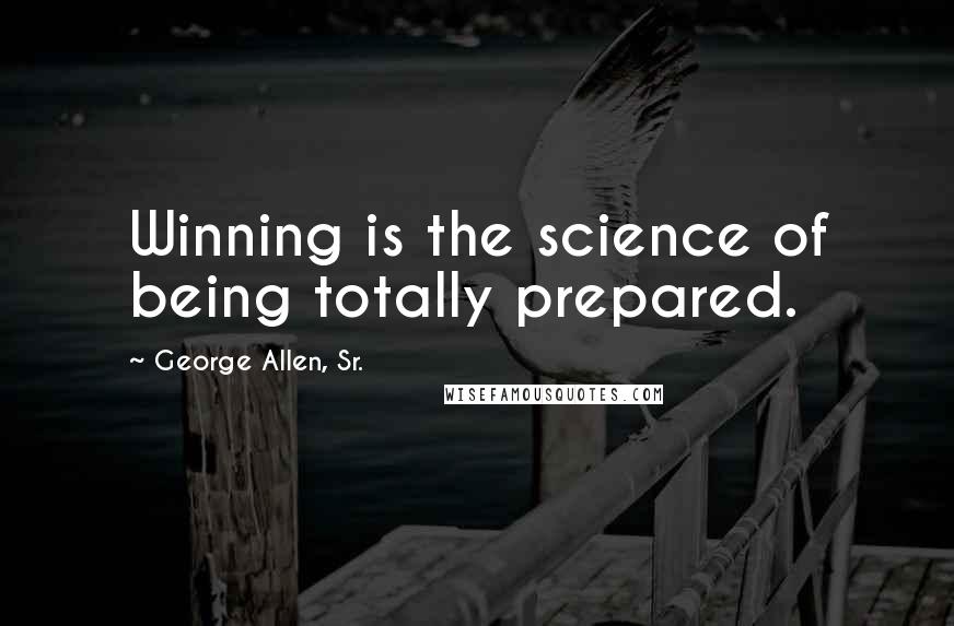 George Allen, Sr. Quotes: Winning is the science of being totally prepared.