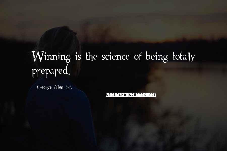 George Allen, Sr. Quotes: Winning is the science of being totally prepared.