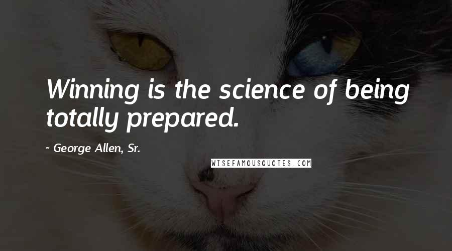 George Allen, Sr. Quotes: Winning is the science of being totally prepared.