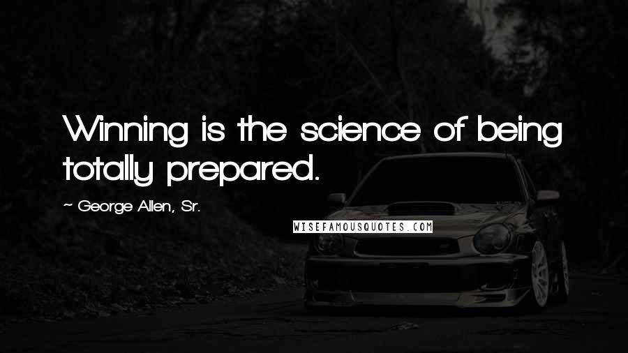 George Allen, Sr. Quotes: Winning is the science of being totally prepared.