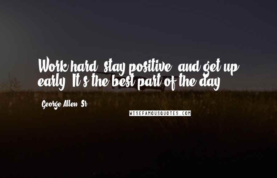 George Allen, Sr. Quotes: Work hard, stay positive, and get up early. It's the best part of the day.