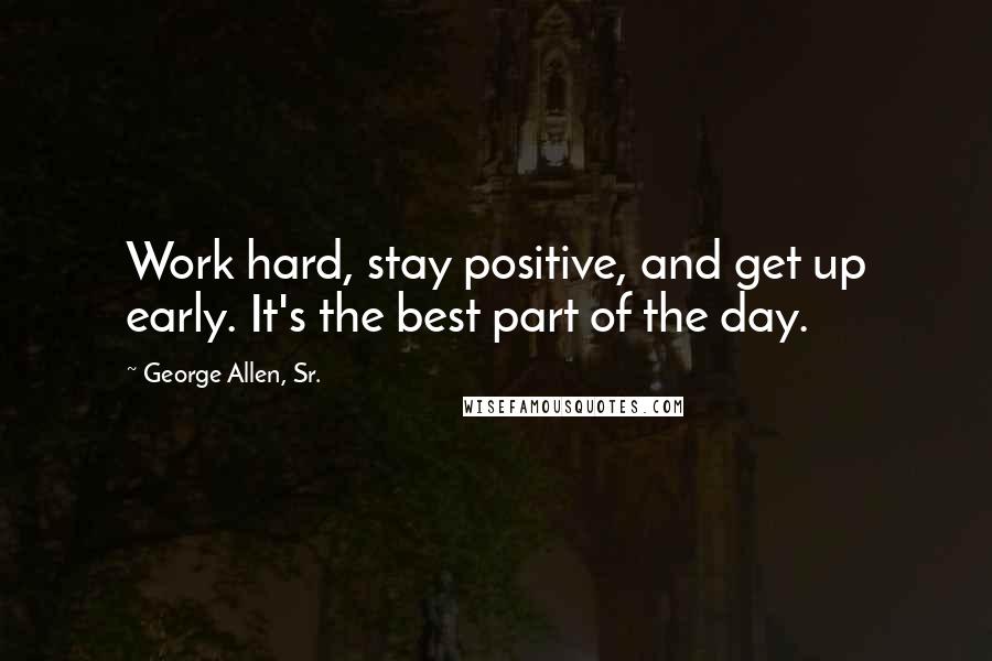 George Allen, Sr. Quotes: Work hard, stay positive, and get up early. It's the best part of the day.
