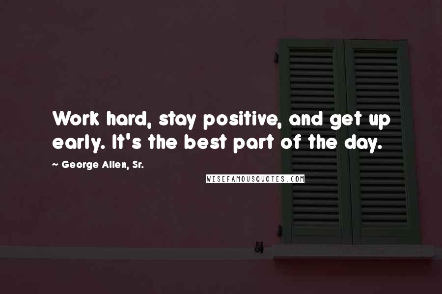George Allen, Sr. Quotes: Work hard, stay positive, and get up early. It's the best part of the day.