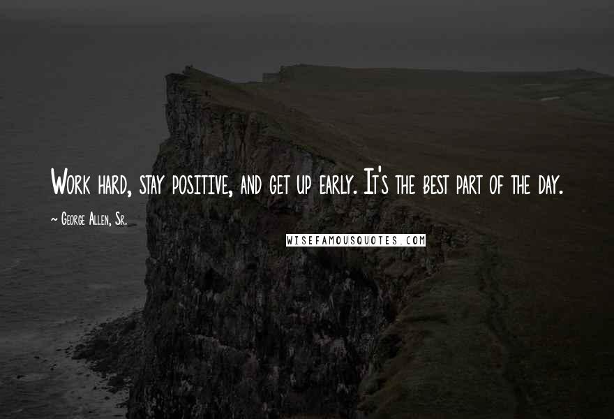 George Allen, Sr. Quotes: Work hard, stay positive, and get up early. It's the best part of the day.