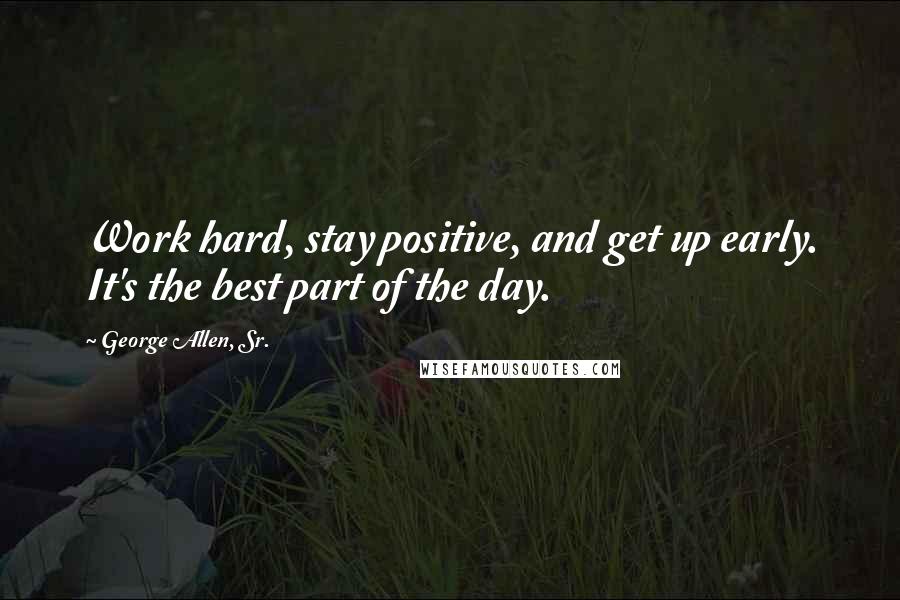 George Allen, Sr. Quotes: Work hard, stay positive, and get up early. It's the best part of the day.