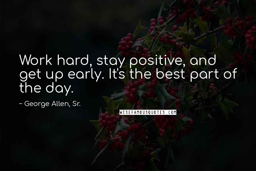 George Allen, Sr. Quotes: Work hard, stay positive, and get up early. It's the best part of the day.