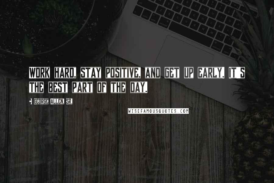 George Allen, Sr. Quotes: Work hard, stay positive, and get up early. It's the best part of the day.