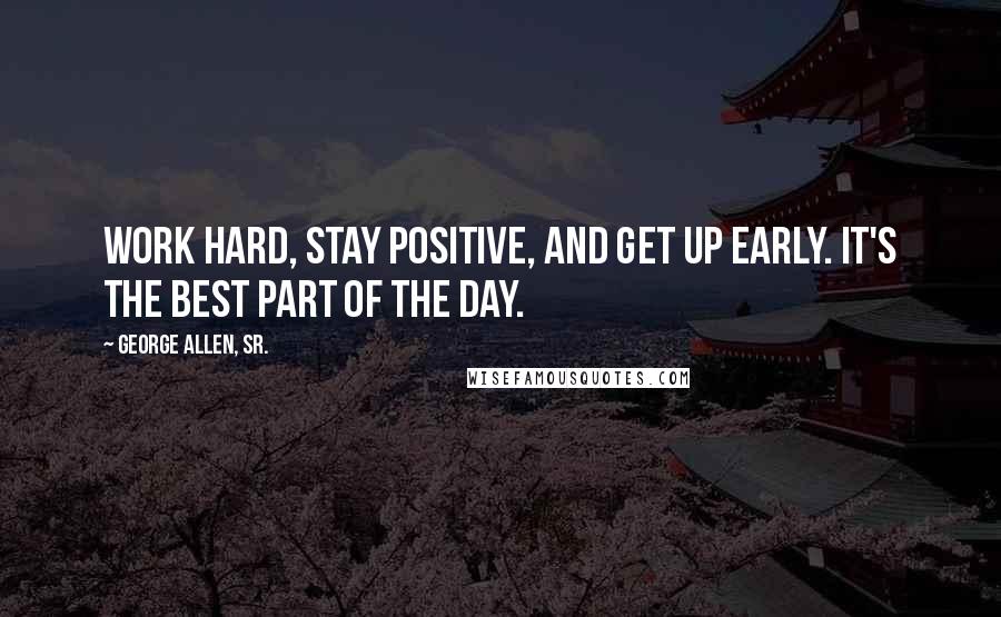 George Allen, Sr. Quotes: Work hard, stay positive, and get up early. It's the best part of the day.