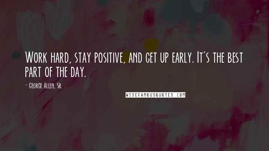 George Allen, Sr. Quotes: Work hard, stay positive, and get up early. It's the best part of the day.