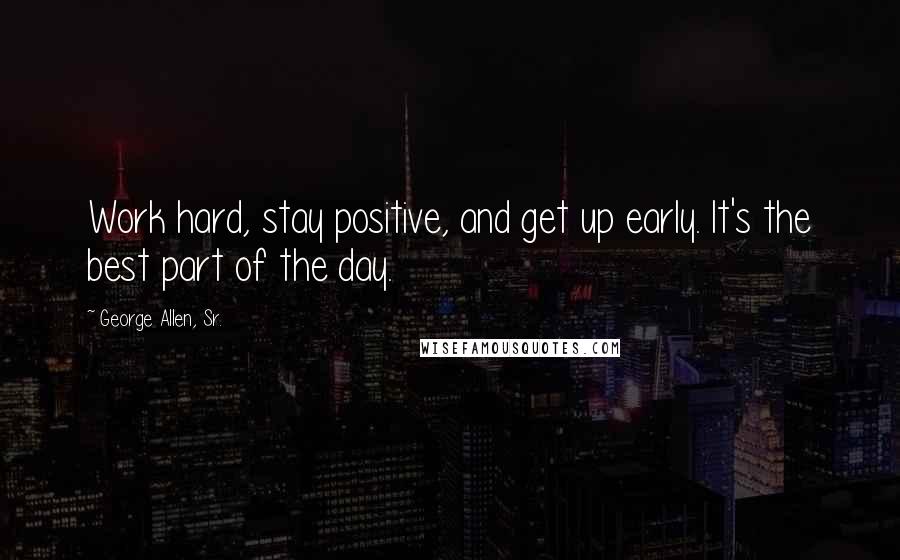George Allen, Sr. Quotes: Work hard, stay positive, and get up early. It's the best part of the day.