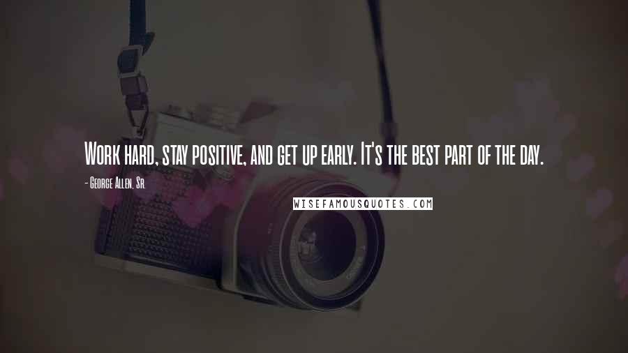 George Allen, Sr. Quotes: Work hard, stay positive, and get up early. It's the best part of the day.