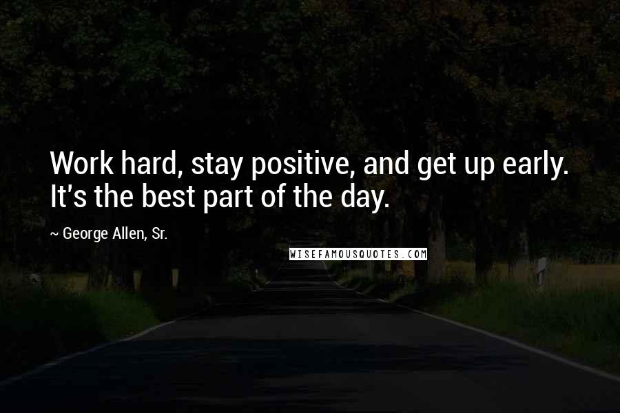 George Allen, Sr. Quotes: Work hard, stay positive, and get up early. It's the best part of the day.