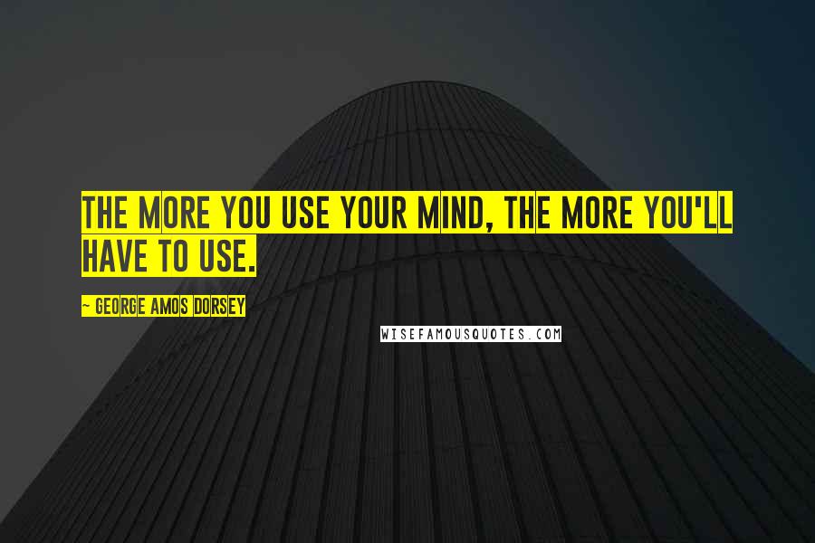 George Amos Dorsey Quotes: The more you use your mind, the more you'll have to use.