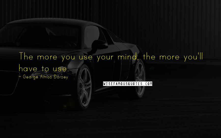 George Amos Dorsey Quotes: The more you use your mind, the more you'll have to use.