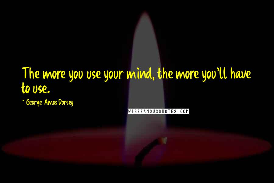 George Amos Dorsey Quotes: The more you use your mind, the more you'll have to use.