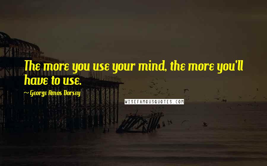 George Amos Dorsey Quotes: The more you use your mind, the more you'll have to use.