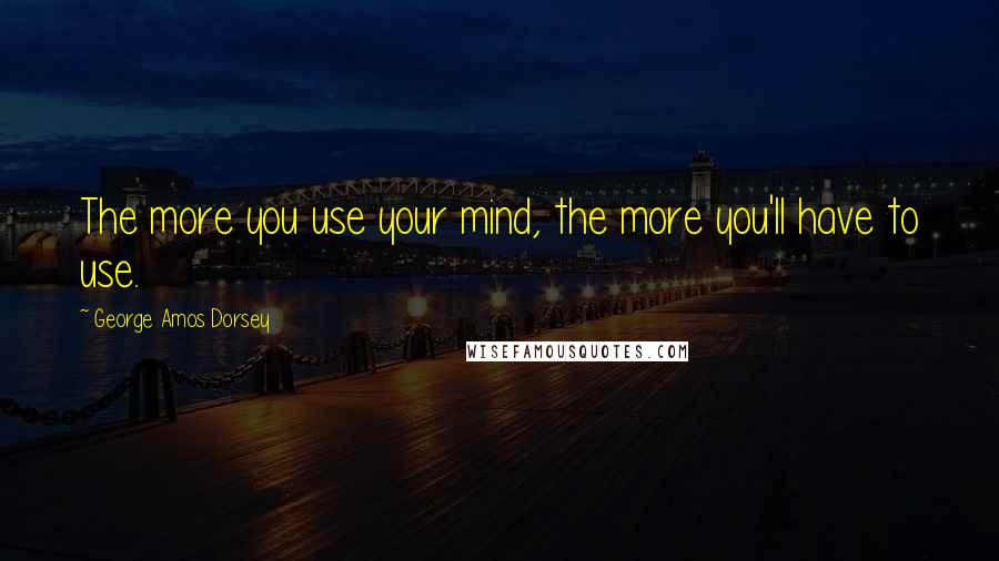 George Amos Dorsey Quotes: The more you use your mind, the more you'll have to use.