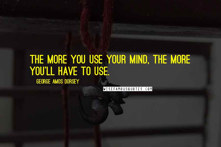 George Amos Dorsey Quotes: The more you use your mind, the more you'll have to use.