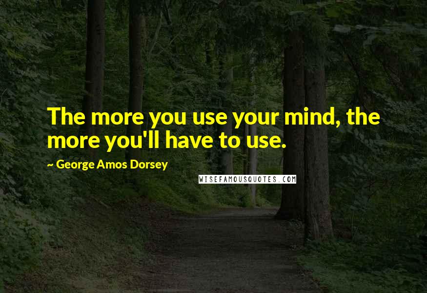 George Amos Dorsey Quotes: The more you use your mind, the more you'll have to use.