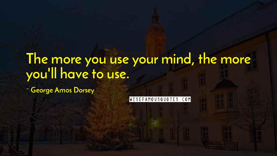 George Amos Dorsey Quotes: The more you use your mind, the more you'll have to use.