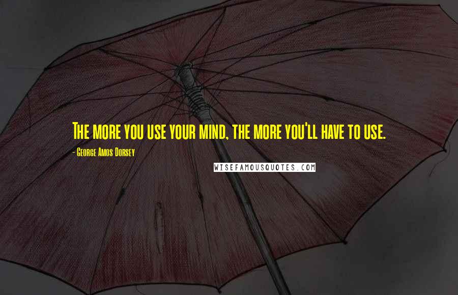 George Amos Dorsey Quotes: The more you use your mind, the more you'll have to use.