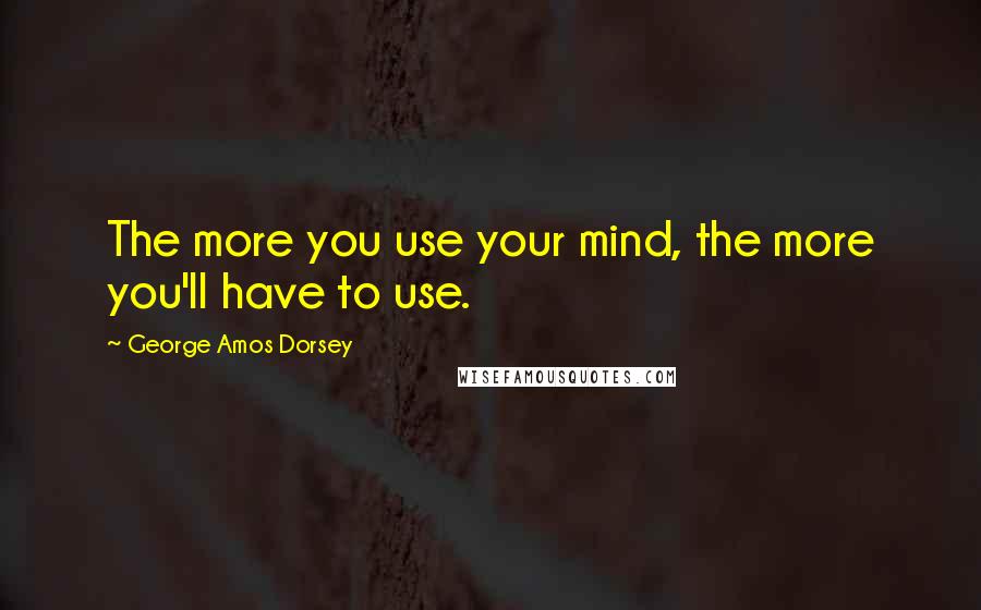 George Amos Dorsey Quotes: The more you use your mind, the more you'll have to use.