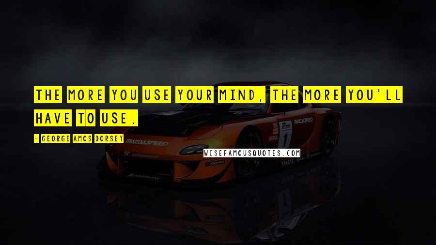 George Amos Dorsey Quotes: The more you use your mind, the more you'll have to use.