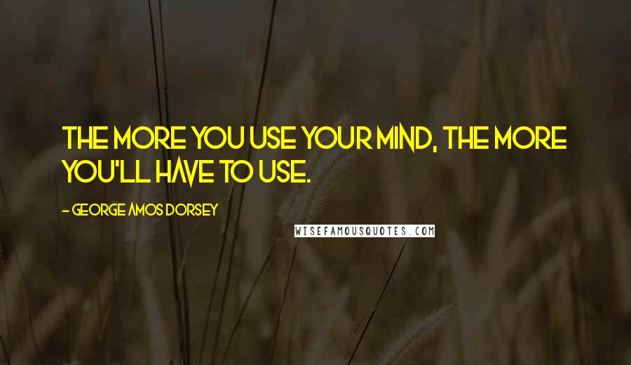 George Amos Dorsey Quotes: The more you use your mind, the more you'll have to use.