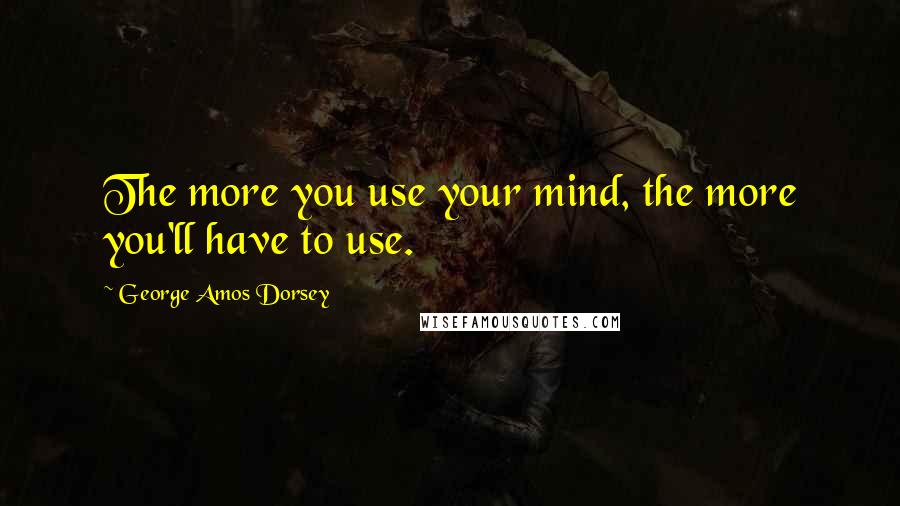 George Amos Dorsey Quotes: The more you use your mind, the more you'll have to use.