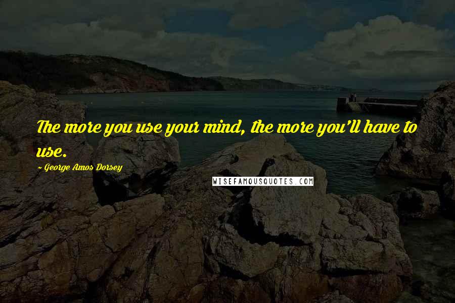 George Amos Dorsey Quotes: The more you use your mind, the more you'll have to use.