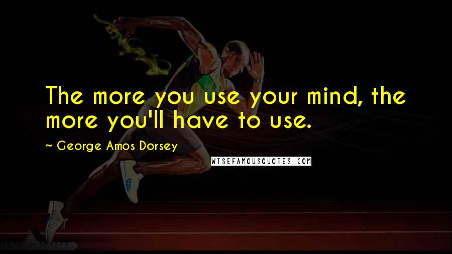 George Amos Dorsey Quotes: The more you use your mind, the more you'll have to use.