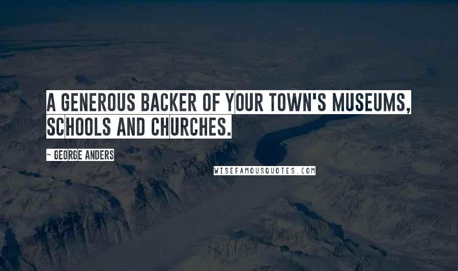 George Anders Quotes: a generous backer of your town's museums, schools and churches.