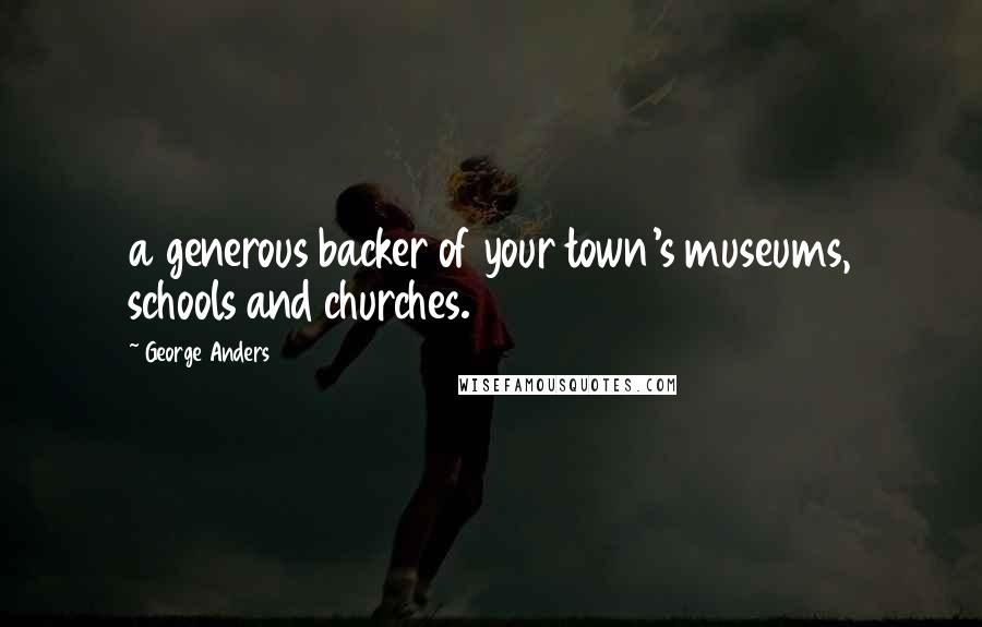 George Anders Quotes: a generous backer of your town's museums, schools and churches.