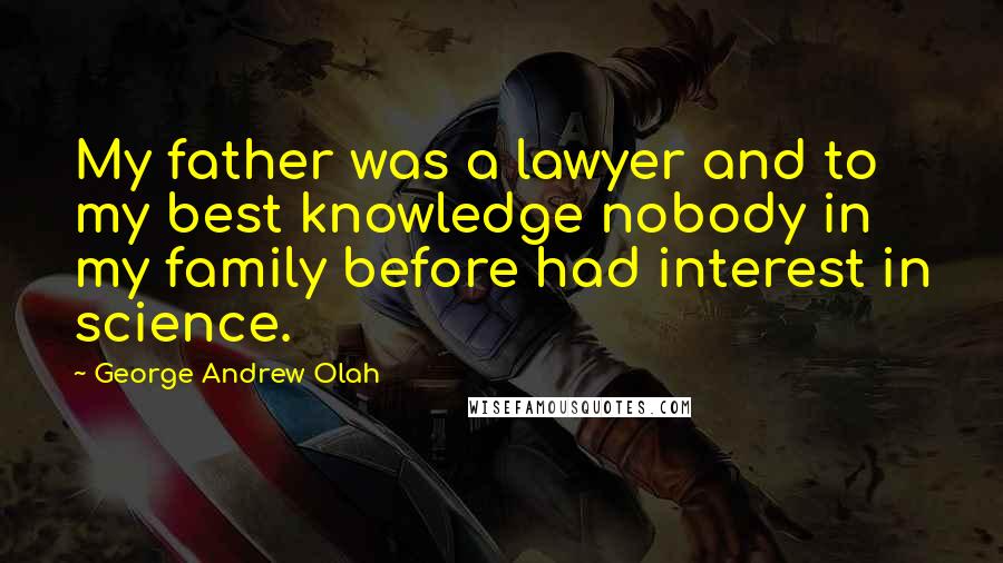 George Andrew Olah Quotes: My father was a lawyer and to my best knowledge nobody in my family before had interest in science.
