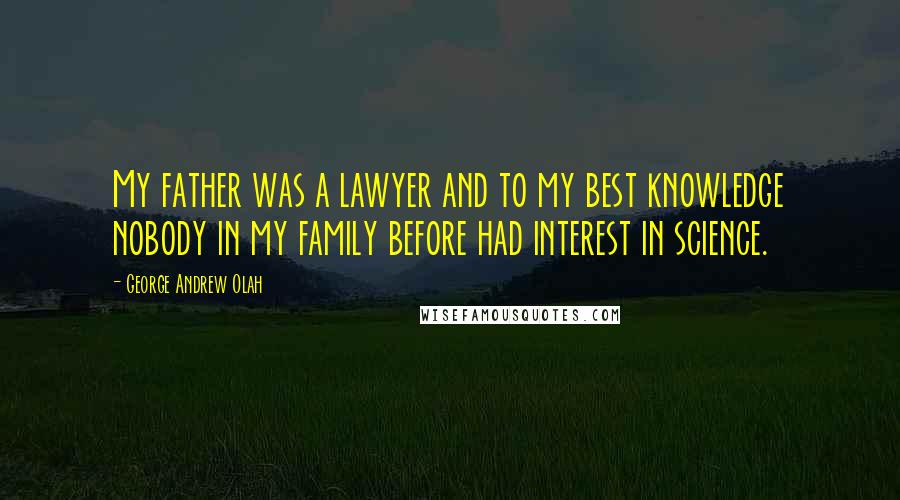 George Andrew Olah Quotes: My father was a lawyer and to my best knowledge nobody in my family before had interest in science.