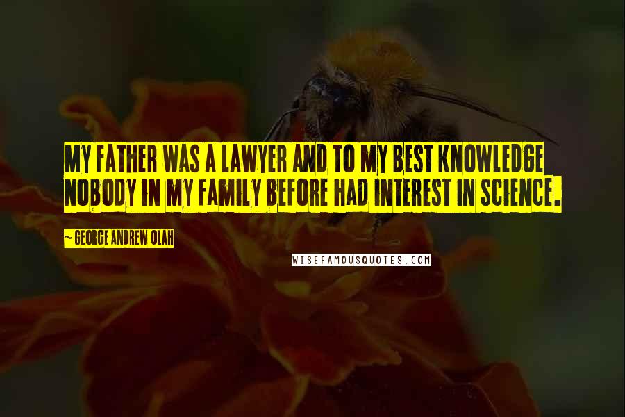 George Andrew Olah Quotes: My father was a lawyer and to my best knowledge nobody in my family before had interest in science.