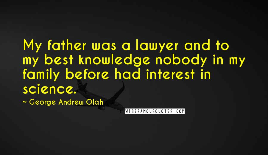 George Andrew Olah Quotes: My father was a lawyer and to my best knowledge nobody in my family before had interest in science.