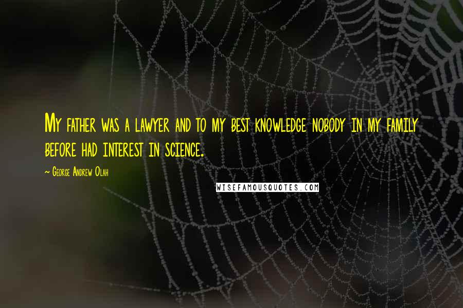 George Andrew Olah Quotes: My father was a lawyer and to my best knowledge nobody in my family before had interest in science.