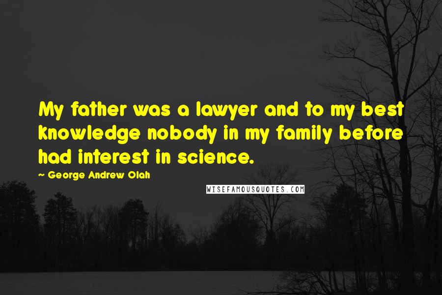 George Andrew Olah Quotes: My father was a lawyer and to my best knowledge nobody in my family before had interest in science.